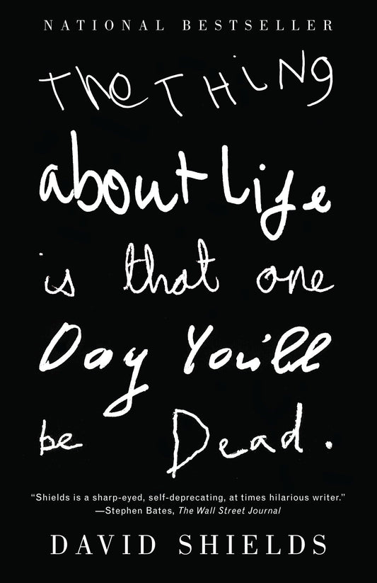 The Thing About Life is that One Day You'll Be Dead by David Shields - Hardcover edition. 